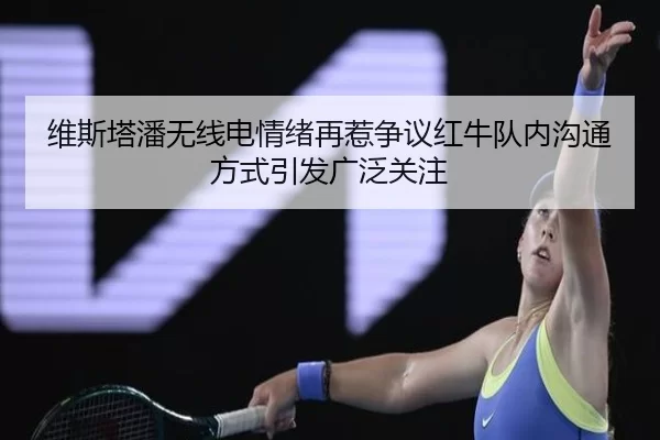 维斯塔潘无线电情绪再惹争议红牛队内沟通方式引发广泛关注