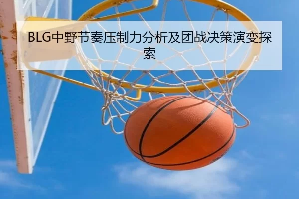 BLG中野节奏压制力分析及团战决策演变探索